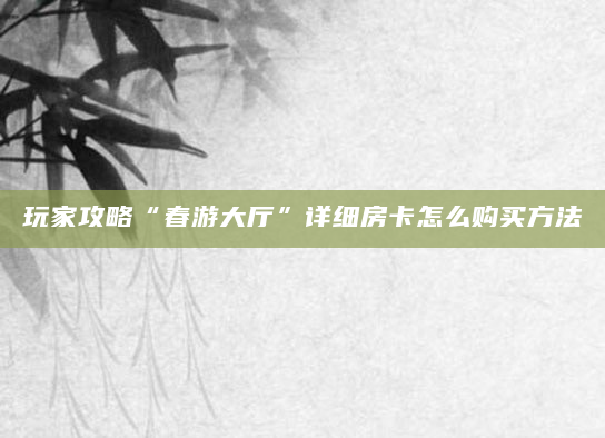玩家攻略“春游大厅”详细房卡怎么购买方法
