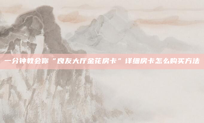 一分钟教会你“良友大厅金花房卡”详细房卡怎么购买方法