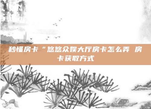 秒懂房卡“悠悠众娱大厅房卡怎么弄 房卡获取方式