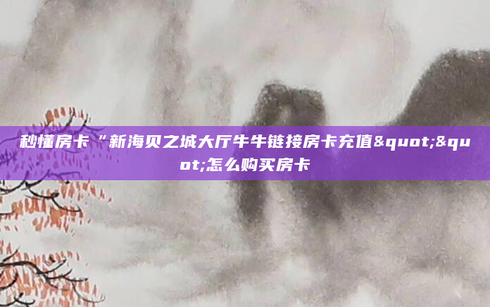 秒懂房卡“新海贝之城大厅牛牛链接房卡充值""怎么购买房卡