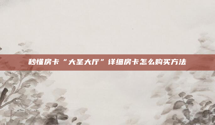 秒懂房卡“大圣大厅”详细房卡怎么购买方法