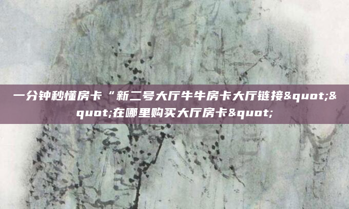 一分钟秒懂房卡“新二号大厅牛牛房卡大厅链接""在哪里购买大厅房卡"