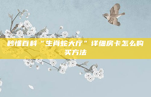 秒懂百科“生肖蛇大厅”详细房卡怎么购买方法