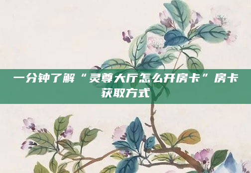 一分钟了解“灵尊大厅怎么开房卡”房卡获取方式