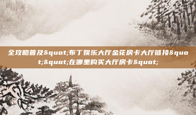 全攻略普及"布丁娱乐大厅金花房卡大厅链接""在哪里购买大厅房卡"