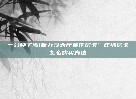 一分钟了解!新九哥大厅金花房卡”详细房卡怎么购买方法