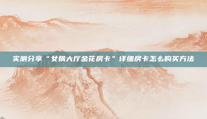 实测分享“女娲大厅金花房卡”详细房卡怎么购买方法