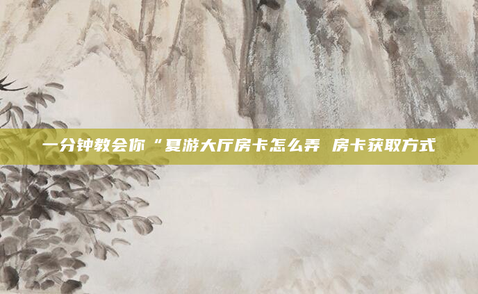 一分钟教会你“夏游大厅房卡怎么弄 房卡获取方式