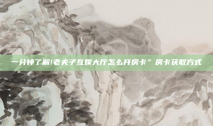 一分钟了解!老夫子互娱大厅怎么开房卡”房卡获取方式