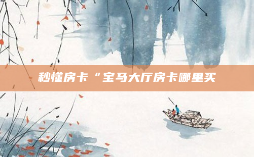 秒懂房卡“宝马大厅房卡哪里买