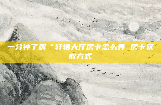一分钟了解“轩辕大厅房卡怎么弄 房卡获取方式