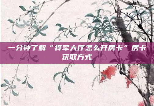 一分钟了解“将军大厅怎么开房卡”房卡获取方式