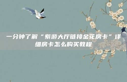 一分钟了解“紫游大厅链接金花房卡”详细房卡怎么购买教程