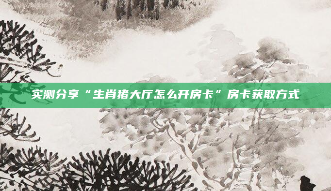 实测分享“生肖猪大厅怎么开房卡”房卡获取方式