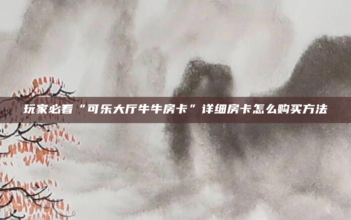 玩家必看“可乐大厅牛牛房卡”详细房卡怎么购买方法
