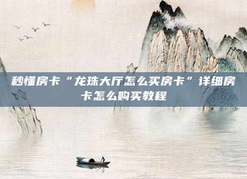 秒懂房卡“龙珠大厅怎么买房卡”详细房卡怎么购买教程