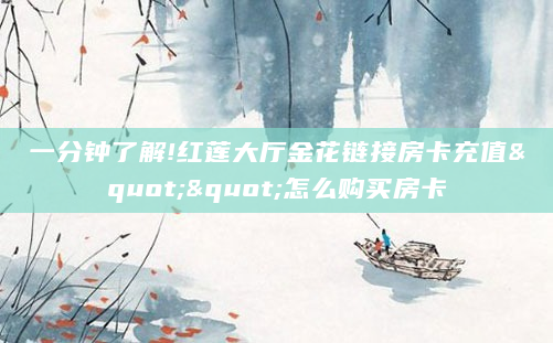 一分钟了解!红莲大厅金花链接房卡充值""怎么购买房卡