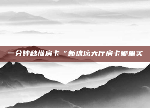 一分钟秒懂房卡“新琉璃大厅房卡哪里买