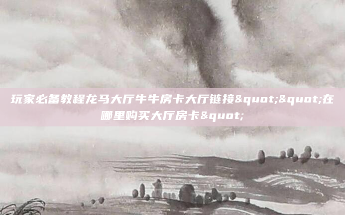 玩家必备教程龙马大厅牛牛房卡大厅链接""在哪里购买大厅房卡"