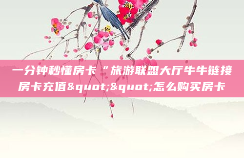 一分钟秒懂房卡“旅游联盟大厅牛牛链接房卡充值""怎么购买房卡