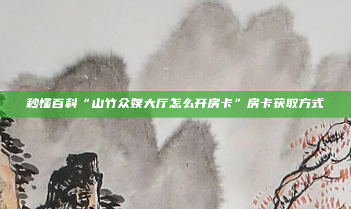 秒懂百科“山竹众娱大厅怎么开房卡”房卡获取方式