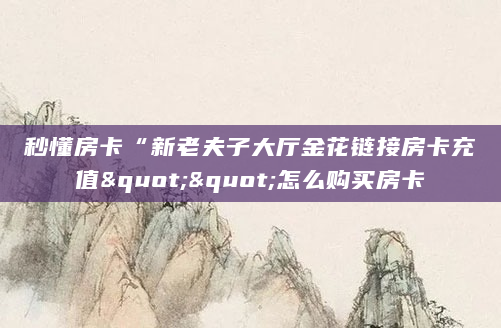秒懂房卡“新老夫子大厅金花链接房卡充值""怎么购买房卡