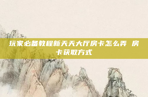 玩家必备教程新天天大厅房卡怎么弄 房卡获取方式