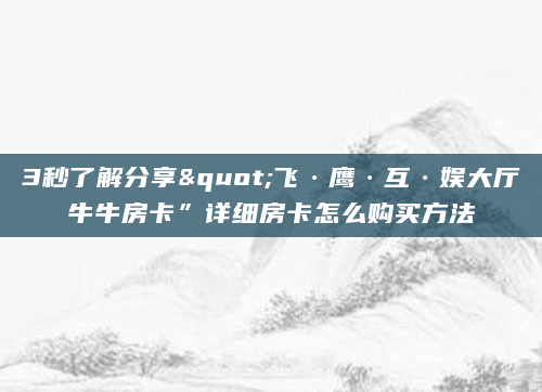 3秒了解分享"飞·鹰·互·娱大厅牛牛房卡”详细房卡怎么购买方法