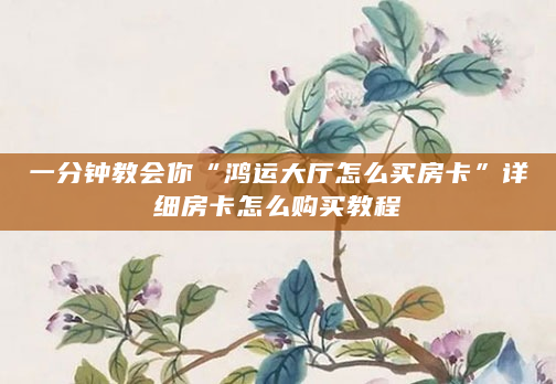 一分钟教会你“鸿运大厅怎么买房卡”详细房卡怎么购买教程