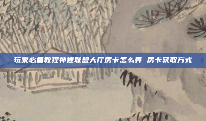 玩家必备教程神速联盟大厅房卡怎么弄 房卡获取方式