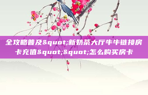 全攻略普及"新奶茶大厅牛牛链接房卡充值""怎么购买房卡