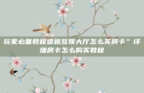 玩家必备教程逗趣互娱大厅怎么买房卡”详细房卡怎么购买教程