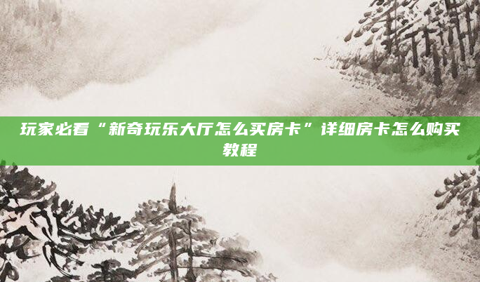 玩家必看“新奇玩乐大厅怎么买房卡”详细房卡怎么购买教程