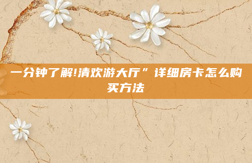 一分钟了解!清欢游大厅”详细房卡怎么购买方法