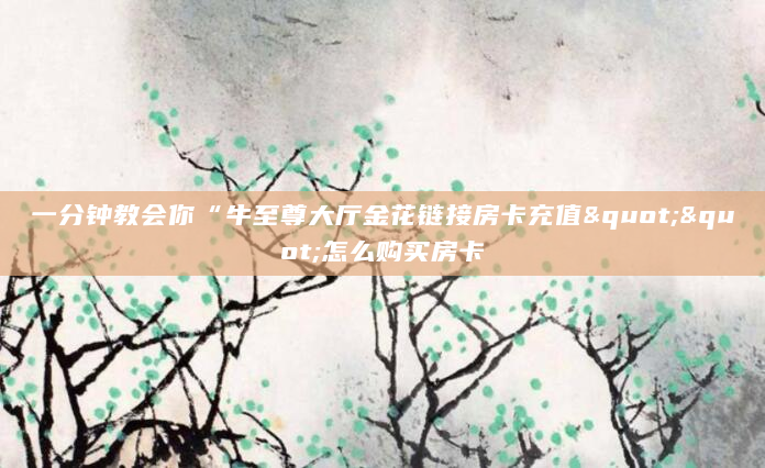 一分钟教会你“牛至尊大厅金花链接房卡充值""怎么购买房卡