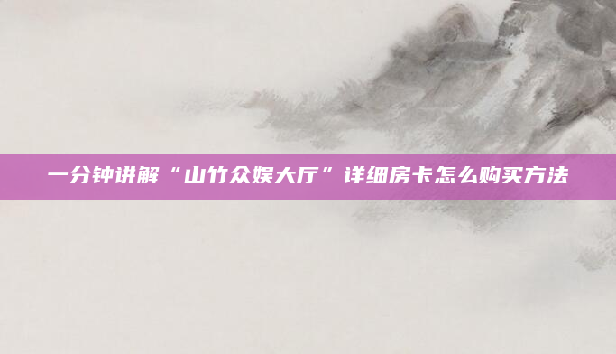 一分钟讲解“山竹众娱大厅”详细房卡怎么购买方法