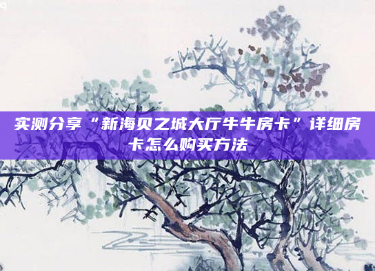 实测分享“新海贝之城大厅牛牛房卡”详细房卡怎么购买方法
