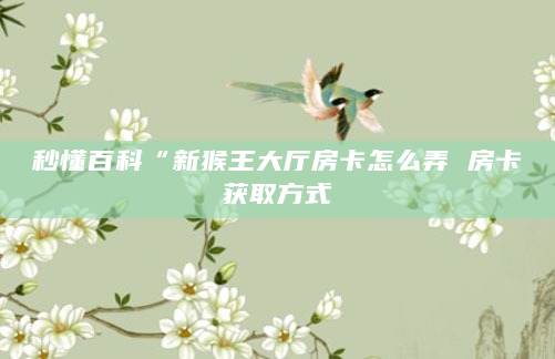 秒懂百科“新猴王大厅房卡怎么弄 房卡获取方式