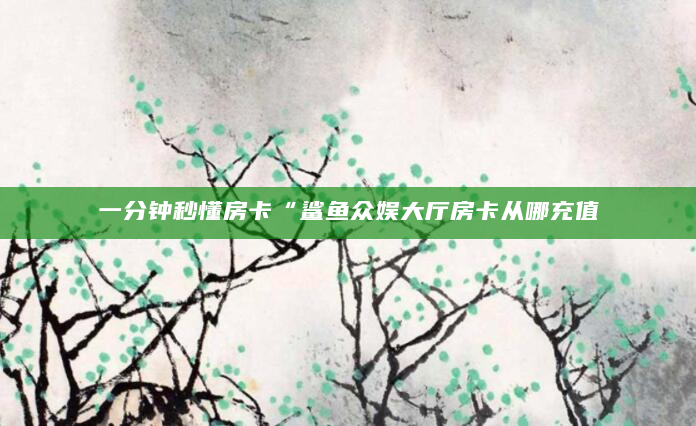 一分钟秒懂房卡“鲨鱼众娱大厅房卡从哪充值