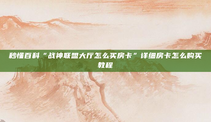 秒懂百科“战神联盟大厅怎么买房卡”详细房卡怎么购买教程