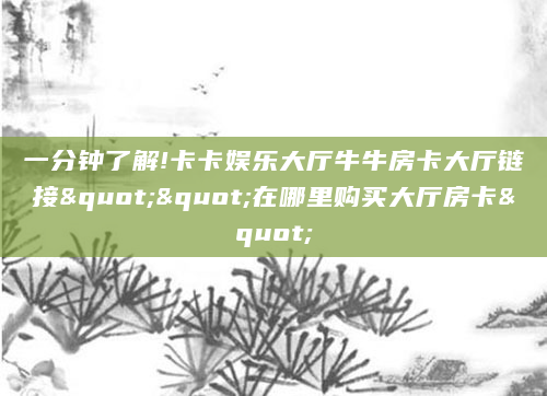 一分钟了解!卡卡娱乐大厅牛牛房卡大厅链接""在哪里购买大厅房卡"