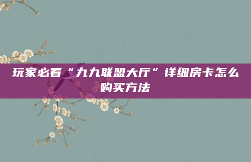 玩家必看“九九联盟大厅”详细房卡怎么购买方法