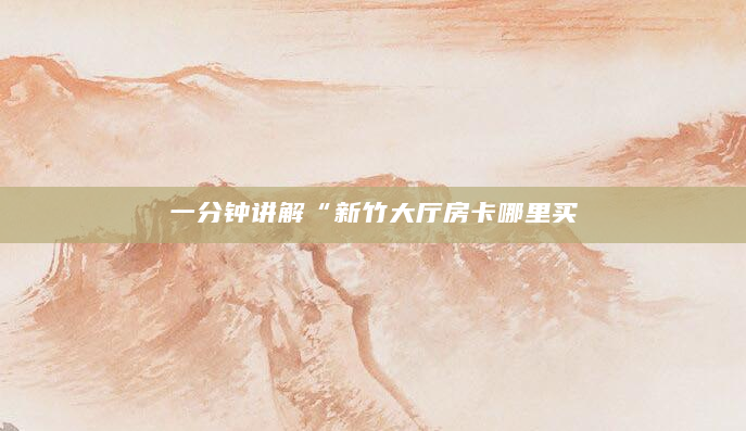 一分钟讲解“新竹大厅房卡哪里买