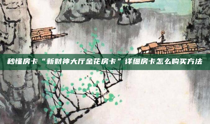 秒懂房卡“新财神大厅金花房卡”详细房卡怎么购买方法