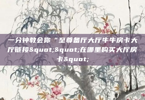 一分钟教会你“至尊备厅大厅牛牛房卡大厅链接""在哪里购买大厅房卡"