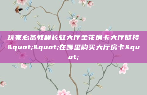 玩家必备教程长虹大厅金花房卡大厅链接""在哪里购买大厅房卡"
