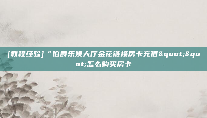 [教程经验]“伯爵乐娱大厅金花链接房卡充值""怎么购买房卡