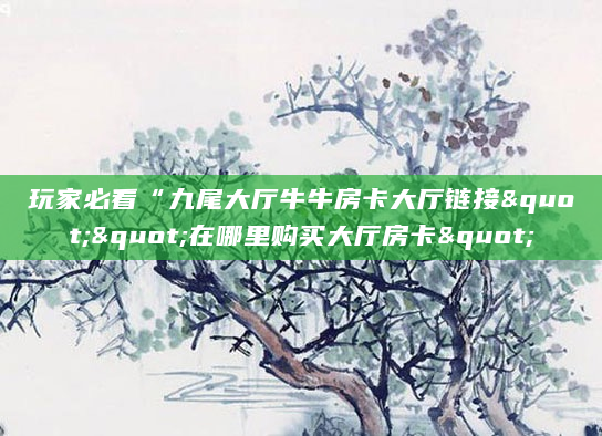 玩家必看“九尾大厅牛牛房卡大厅链接""在哪里购买大厅房卡"