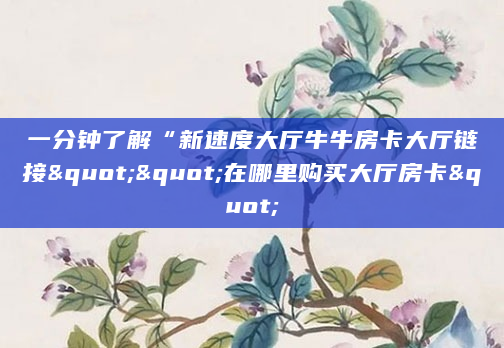 一分钟了解“新速度大厅牛牛房卡大厅链接""在哪里购买大厅房卡"