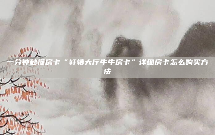 一分钟秒懂房卡“轩辕大厅牛牛房卡”详细房卡怎么购买方法
